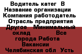 Водитель-катег. В › Название организации ­ Компания-работодатель › Отрасль предприятия ­ Другое › Минимальный оклад ­ 16 000 - Все города Работа » Вакансии   . Челябинская обл.,Усть-Катав г.